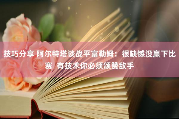 技巧分享 阿尔特塔谈战平富勒姆：很缺憾没赢下比赛  有技术你必须颂赞敌手