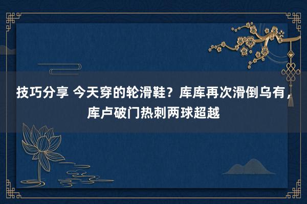 技巧分享 今天穿的轮滑鞋？库库再次滑倒乌有，库卢破门热刺两球超越