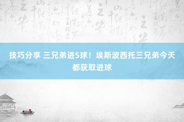 技巧分享 三兄弟进5球！埃斯波西托三兄弟今天都获取进球