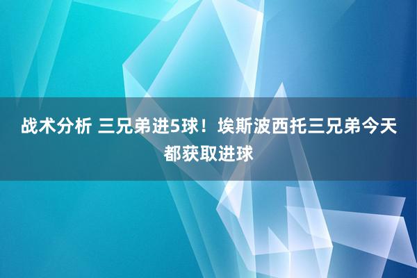 战术分析 三兄弟进5球！埃斯波西托三兄弟今天都获取进球