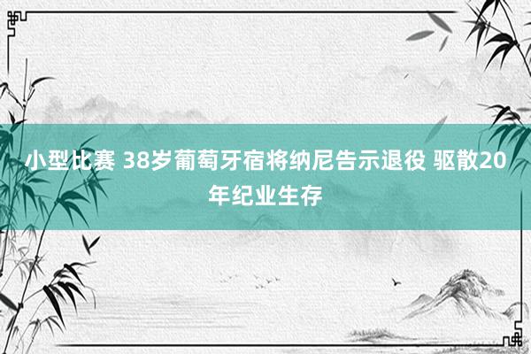 小型比赛 38岁葡萄牙宿将纳尼告示退役 驱散20年纪业生存