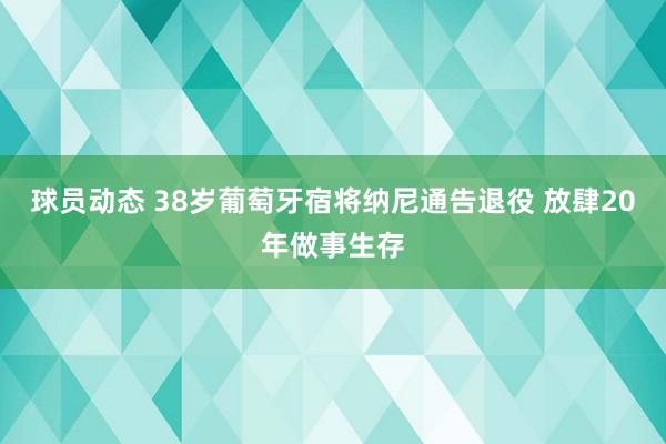 球员动态 38岁葡萄牙宿将纳尼通告退役 放肆20年做事生存