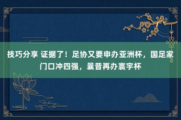 技巧分享 证据了！足协又要申办亚洲杯，国足家门口冲四强，曩昔再办寰宇杯