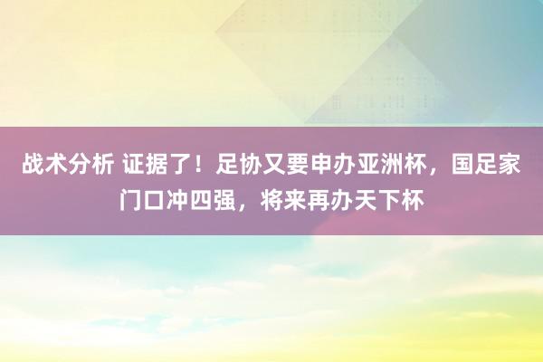 战术分析 证据了！足协又要申办亚洲杯，国足家门口冲四强，将来再办天下杯