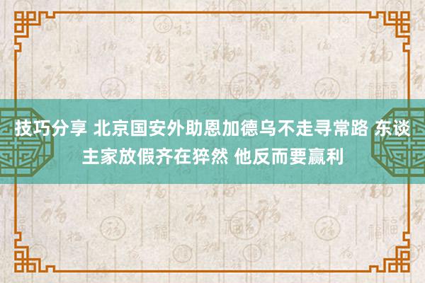 技巧分享 北京国安外助恩加德乌不走寻常路 东谈主家放假齐在猝然 他反而要赢利