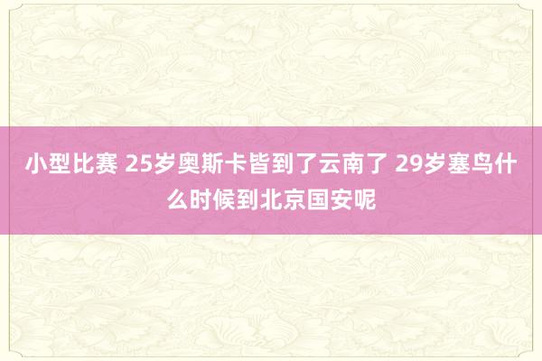 小型比赛 25岁奥斯卡皆到了云南了 29岁塞鸟什么时候到北京国安呢