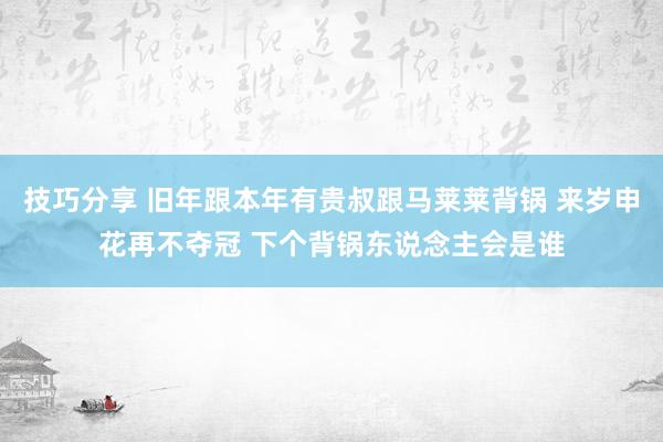 技巧分享 旧年跟本年有贵叔跟马莱莱背锅 来岁申花再不夺冠 下个背锅东说念主会是谁