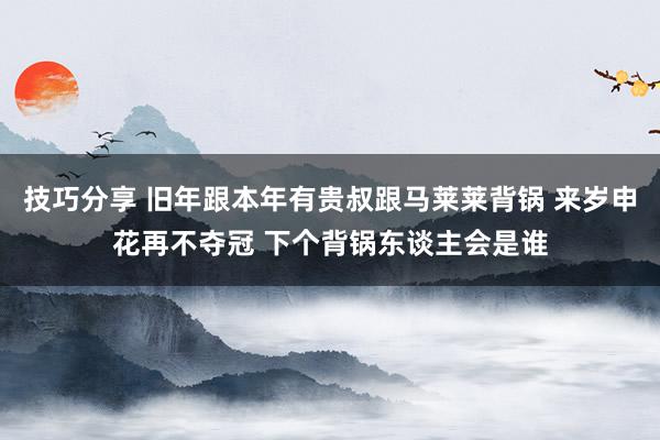 技巧分享 旧年跟本年有贵叔跟马莱莱背锅 来岁申花再不夺冠 下个背锅东谈主会是谁