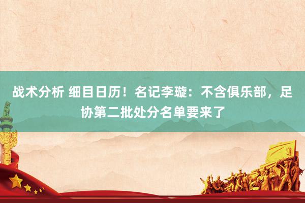 战术分析 细目日历！名记李璇：不含俱乐部，足协第二批处分名单要来了