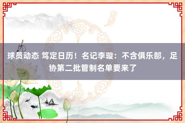 球员动态 笃定日历！名记李璇：不含俱乐部，足协第二批管制名单要来了