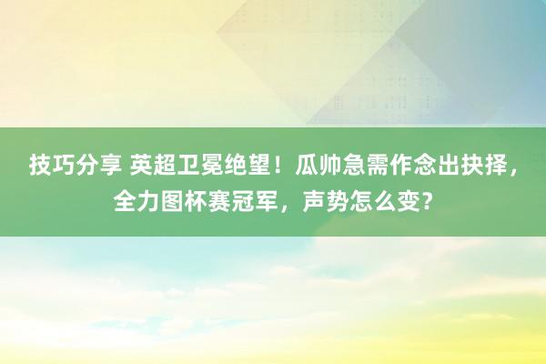 技巧分享 英超卫冕绝望！瓜帅急需作念出抉择，全力图杯赛冠军，声势怎么变？