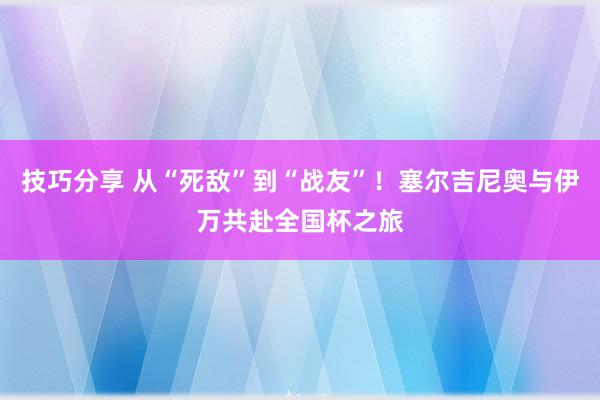 技巧分享 从“死敌”到“战友”！塞尔吉尼奥与伊万共赴全国杯之旅