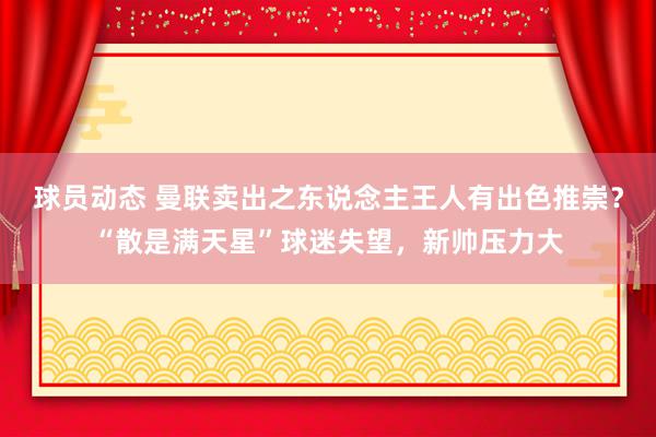 球员动态 曼联卖出之东说念主王人有出色推崇？“散是满天星”球迷失望，新帅压力大