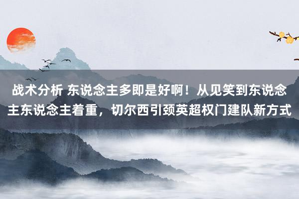 战术分析 东说念主多即是好啊！从见笑到东说念主东说念主着重，切尔西引颈英超权门建队新方式