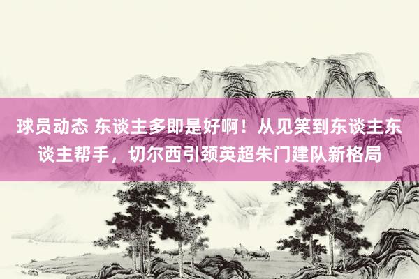 球员动态 东谈主多即是好啊！从见笑到东谈主东谈主帮手，切尔西引颈英超朱门建队新格局