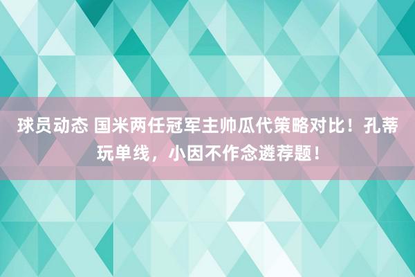 球员动态 国米两任冠军主帅瓜代策略对比！孔蒂玩单线，小因不作念遴荐题！